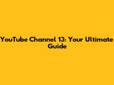 YouTube Channel 13: Your Ultimate Guide