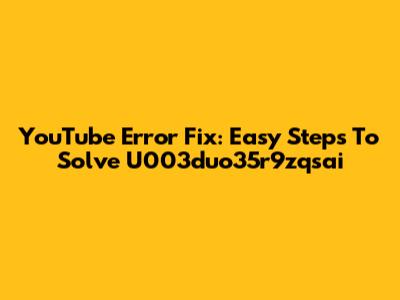 YouTube Error Fix: Easy Steps To Solve U003duo35r9zqsai