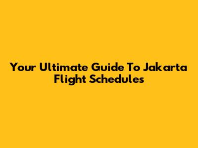 Your Ultimate Guide To Jakarta Flight Schedules