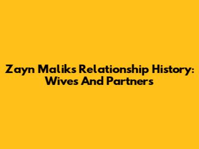 Zayn Malik's Relationship History: Wives And Partners