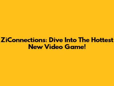 ZiConnections: Dive Into The Hottest New Video Game!