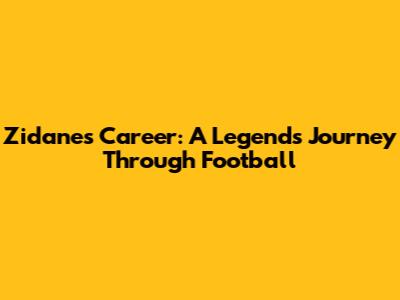 Zidane's Career: A Legend's Journey Through Football
