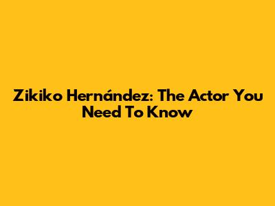 Zikiko Hernández: The Actor You Need To Know