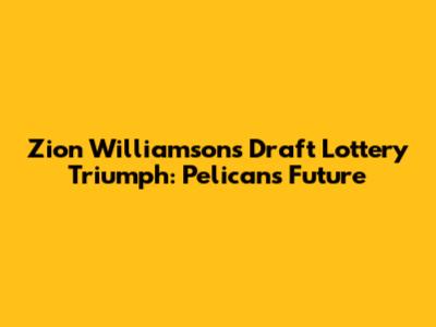 Zion Williamson's Draft Lottery Triumph: Pelicans' Future
