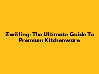 Zwilling: The Ultimate Guide To Premium Kitchenware